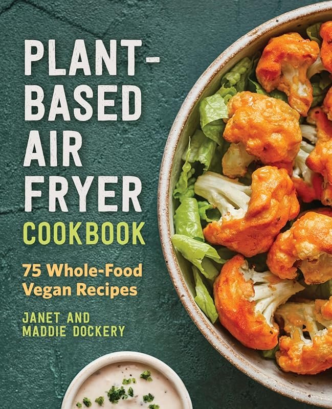 75 Wholesome Plant-Based Air Fryer Recipes: Delicious Vegan Whole-Food Meals for Healthy Eating