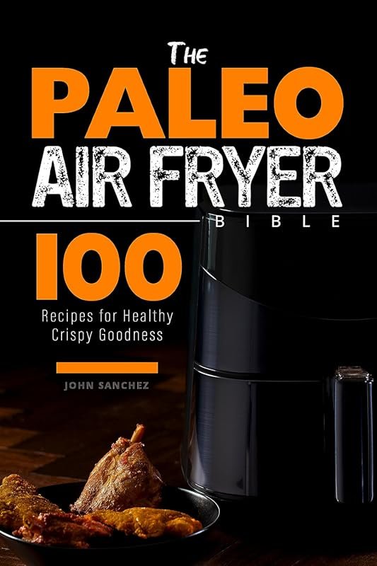 The Paleo Air Fryer Bible: 100 Delicious & Healthy Recipes for Crispy 