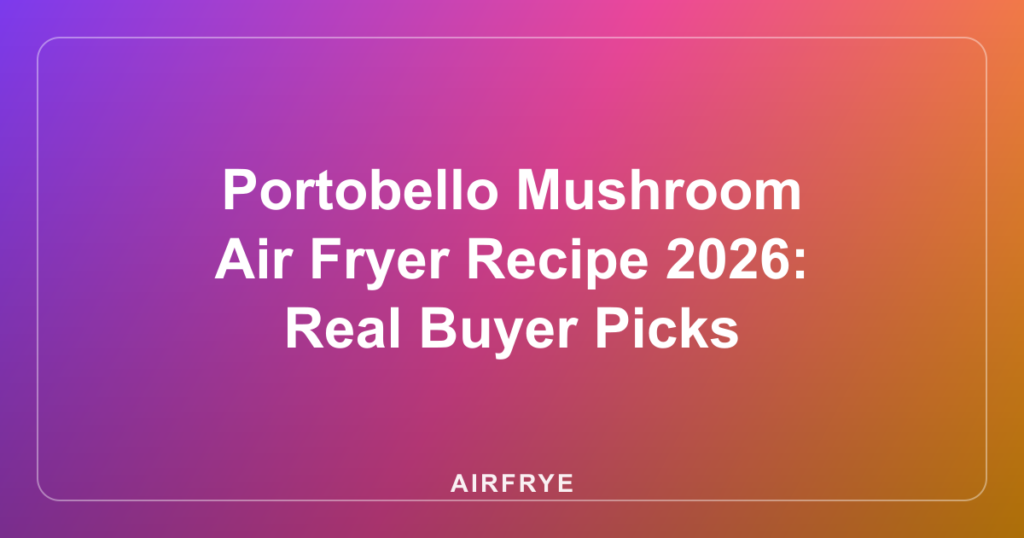 Portobello Mushroom Air Fryer Recipe 2026: Real Buyer Picks