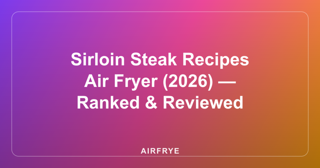 Sirloin Steak Recipes Air Fryer (2026) — Ranked & Reviewed
